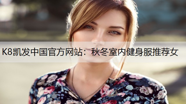 K8凯发中国官方网站：秋冬室内健身服推荐女